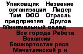 Упаковщик › Название организации ­ Лидер Тим, ООО › Отрасль предприятия ­ Другое › Минимальный оклад ­ 21 000 - Все города Работа » Вакансии   . Башкортостан респ.,Мечетлинский р-н